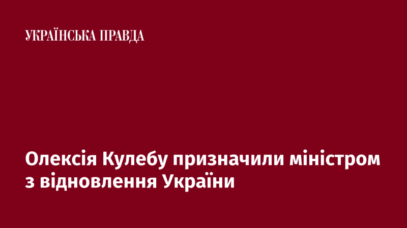 Олексія Кулебу обрали на посаду міністра, відповідального за відновлення України.