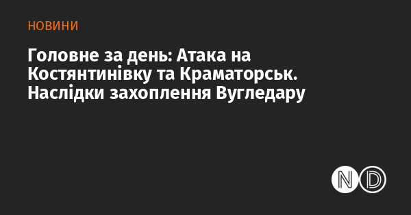 Основні події дня: Напад на Костянтинівку та Краматорськ. Вплив захоплення Вугледару.