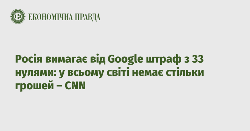 Російські власті вимагають від Google сплатити штраф у розмірі 33 нулів: у світі не існує такої кількості грошей - CNN.