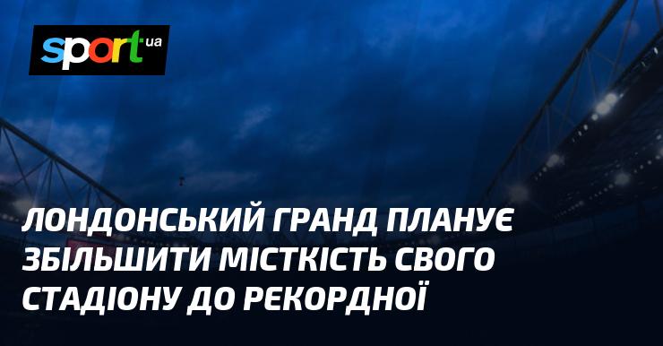 Лондонський клуб має намір розширити потужності свого стадіону до небувалих розмірів.